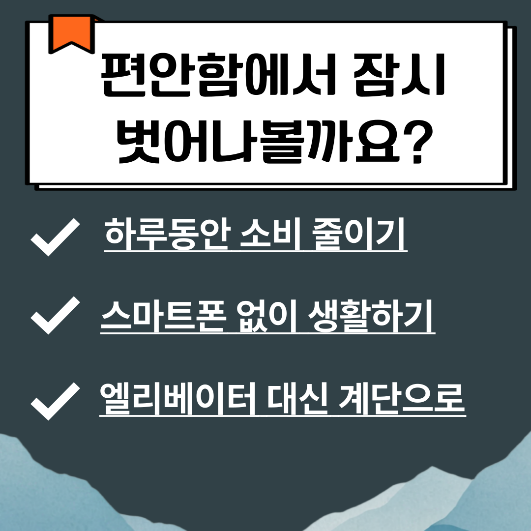 편안함에서 잠시 벗어나볼까요.
.하루동안 소비줄이기
.스마트폰 없이 생활하기
.엘리베이터 대신 계단으로
