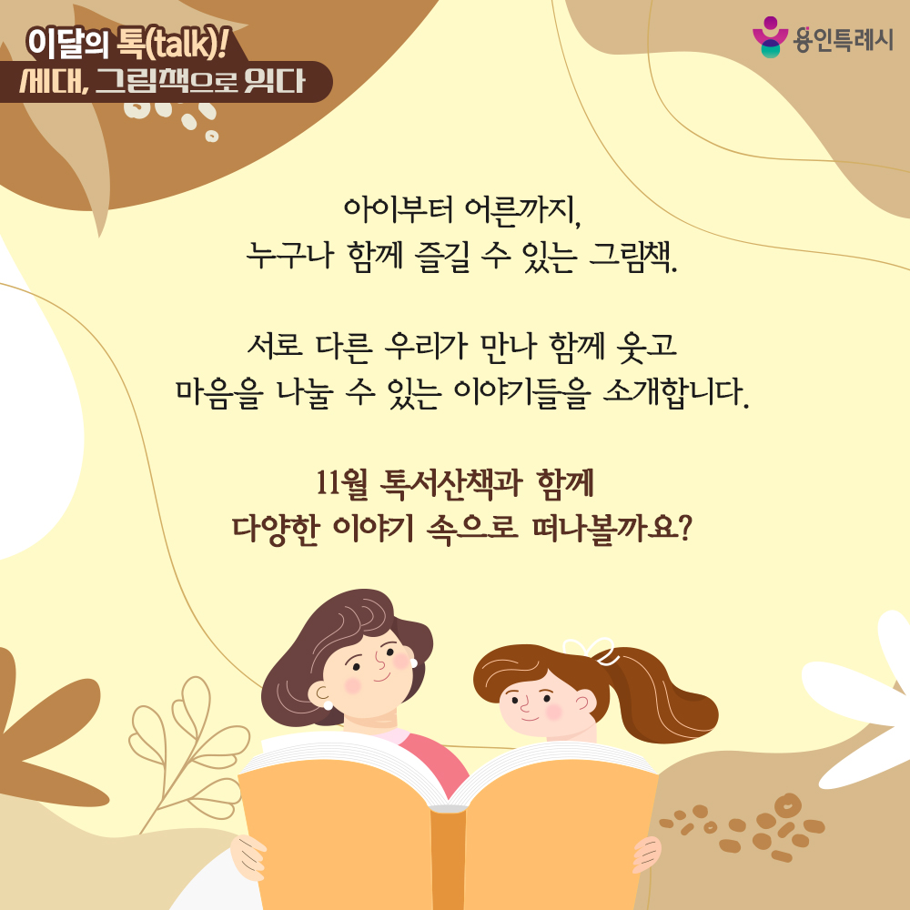 아이부터 어른까지,
누구나 함께 즐길 수 있는 그림책.

서로 다른 우리가 만나
함께 웃고 마음을 나눌 수 있는 이야기들을 소개합니다.

11월 톡서산책과 함께 
다양한 이야기 속으로 떠나볼까요?