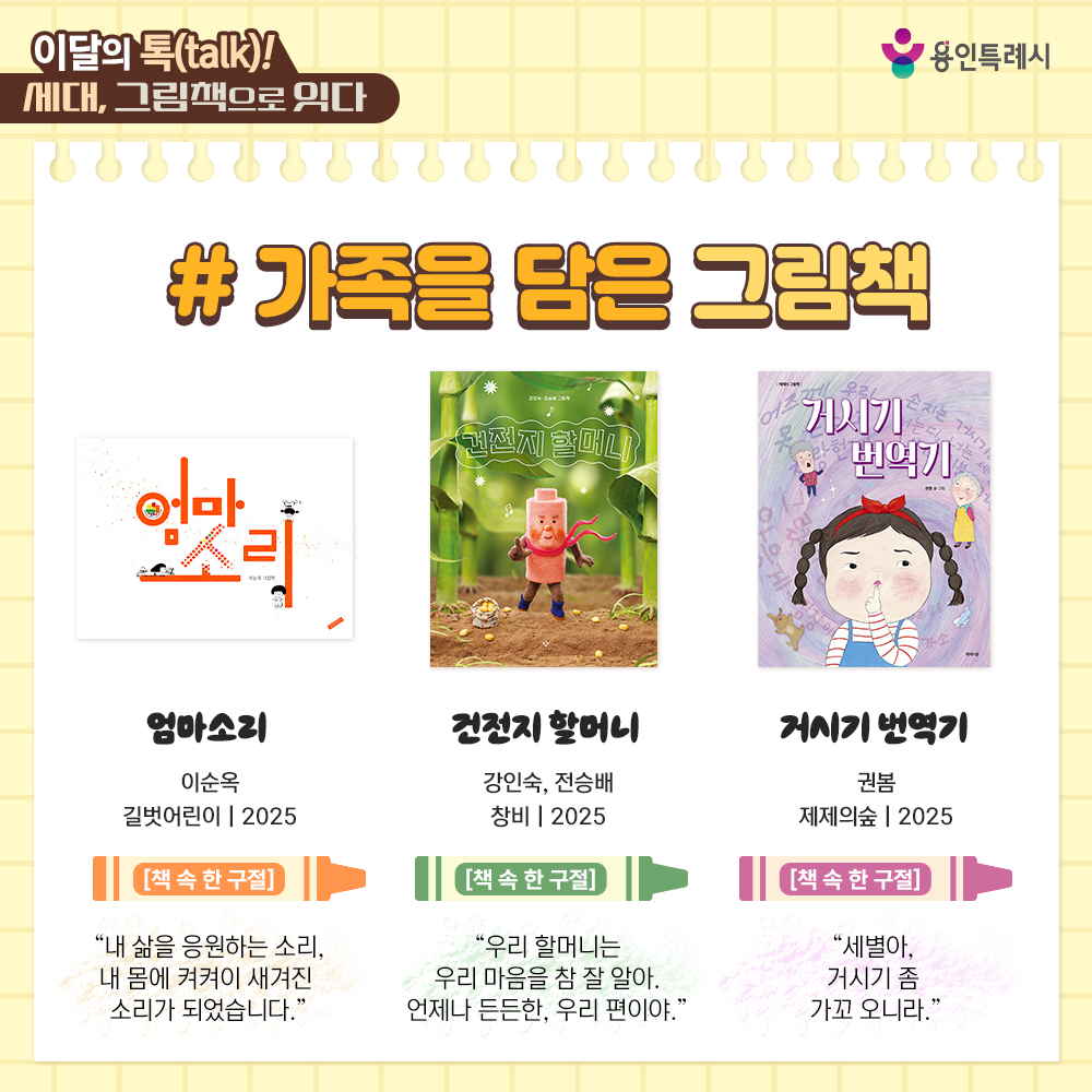 「엄마소리」
“내 삶을 응원하는 소리, 내 몸에 켜켜이 새겨진 소리가 되었습니다.” 
가족의 식사를 준비하는 도마에서 울려 퍼지는 소리 등 따뜻한 의성어를 통해 엄마의 넉넉하고 따스한 마음을 표현하였다.


「건전지 할머니」
“우리 할머니는 우리 마음을 참 잘 알아. 언제나 든든한, 우리 편이야.”
발랄한 상상력과 선명한 색감으로 펼쳐지는 건전지 할머니의 활약상을 통해 가족간의 사랑을 알려준다.


「거시기 번역기」
“세별아 거시기 좀 가꼬 오니라.”
일상생활에서 자연스럽게 쓰이는 사투리를 아이가 잘못 이해하는 바람에 생기는 사건을 통해 가족, 이웃간의 소통과 이해에 대해 생각해 볼 수 있다. 