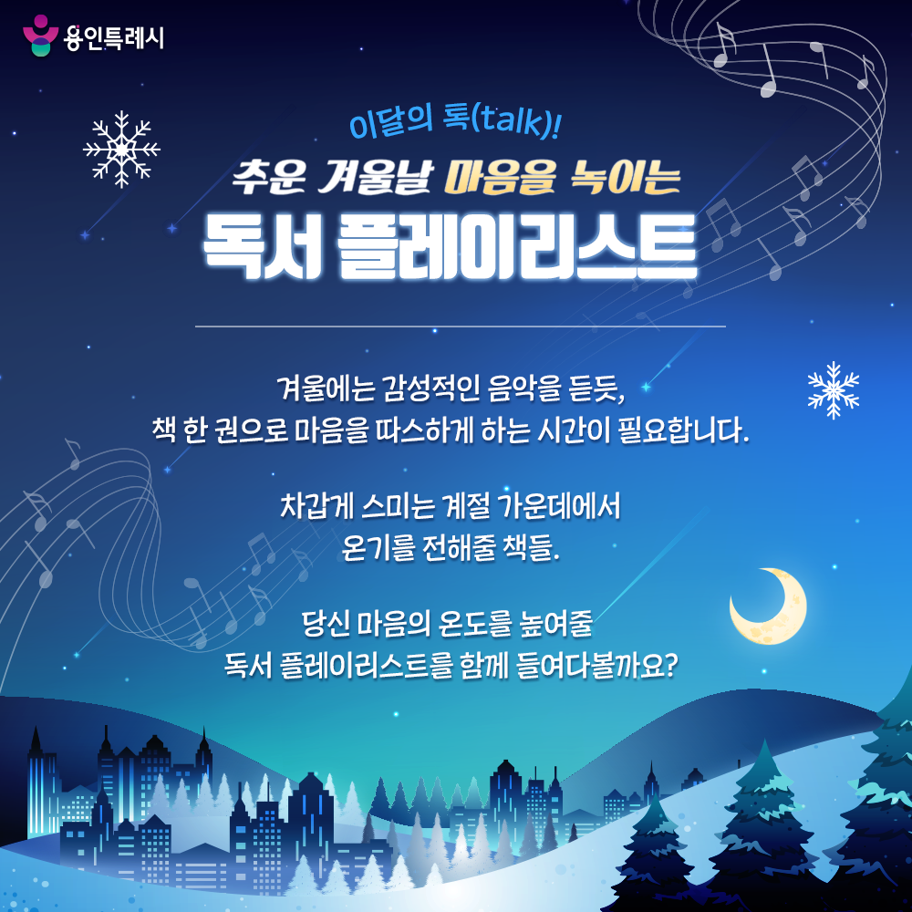 추운 겨울날 마음을 녹이는 독서 플레이리스트

겨울에는 감성적인 음악을 듣듯,
책 한 권으로 마음을 따스하게 하는 시간이 필요합니다.

차갑게 스미는 계절 가운데에서
온기를 전해줄 책들.

당신 마음의 온도를 높여줄
독서 플레이리스트를 함께 들어볼까요?
