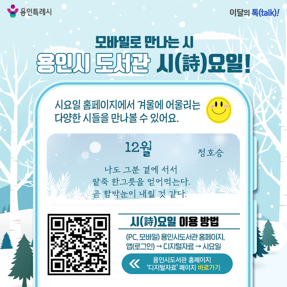 용인시도서관 ‘시(詩)요일’ 서비스를 아시나요?
시요일 홈페이지에서 겨울에 어울리는 다양한 시들을 만나볼 수 있답니다. 

* 시(詩)요일 이용 안내
 (PC, 모바일) 용인시도서관 홈페이지 또는 앱(로그인) > 디지털자료 > 시요일