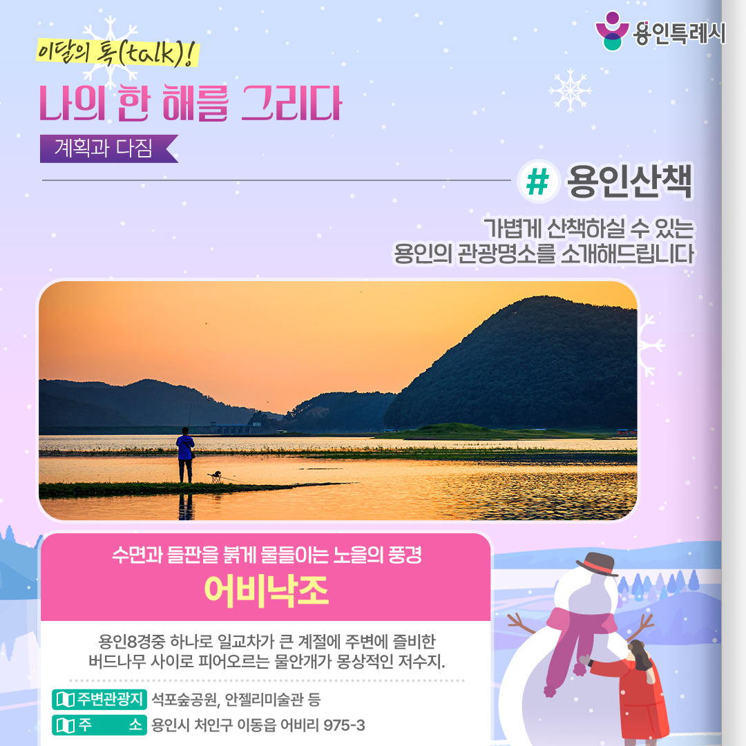 용인산책

겨울 가볍게 산책하실 수 있는 용인의 관광명소를 소개해드립니다. 용인8경중 하나로 수면과 들판을 붉게 물들이는 노을의 풍경을 가진 ‘어비낙조’에 방문해보세요.

