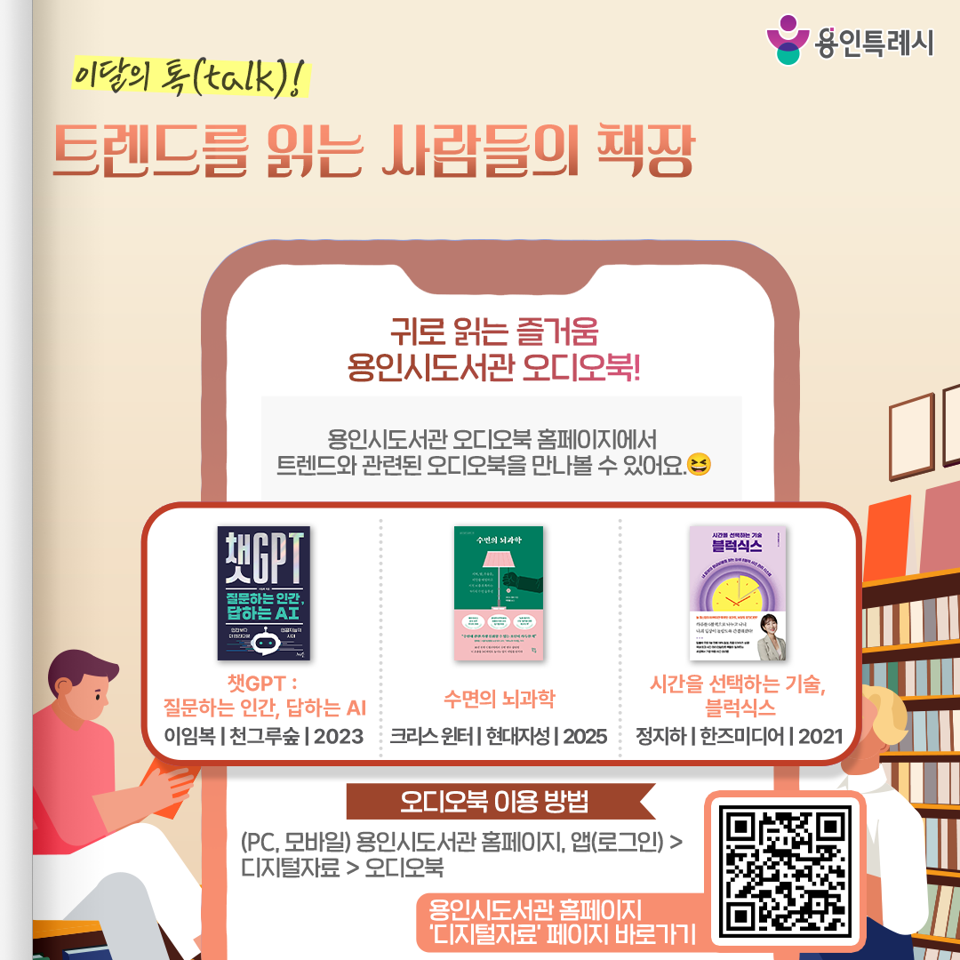 귀로 읽는 즐거움, 용인시 도서관 오디오북!

용인시 도서관 ‘오디오북’ 서비스를 아시나요?
오디오북 홈페이지에서 트렌드와 관련된 오디오북을 만나볼 수 있습니다. 

* 오디오북 이용 안내
 (PC, 모바일) 용인시도서관 홈페이지 또는 앱(로그인) > 디지털자료 > 오디오북