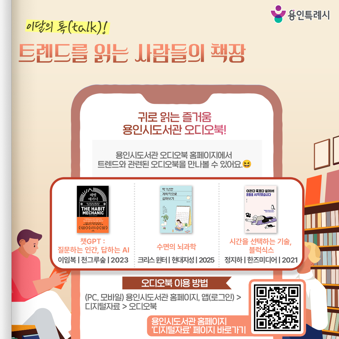 귀로 읽는 즐거움, 용인시 도서관 오디오북!

용인시 도서관 ‘오디오북’ 서비스를 아시나요?
오디오북 홈페이지에서 트렌드와 관련된 오디오북을 만나볼 수 있습니다. 

* 오디오북 이용 안내
 (PC, 모바일) 용인시도서관 홈페이지 또는 앱(로그인) > 디지털자료 > 오디오북