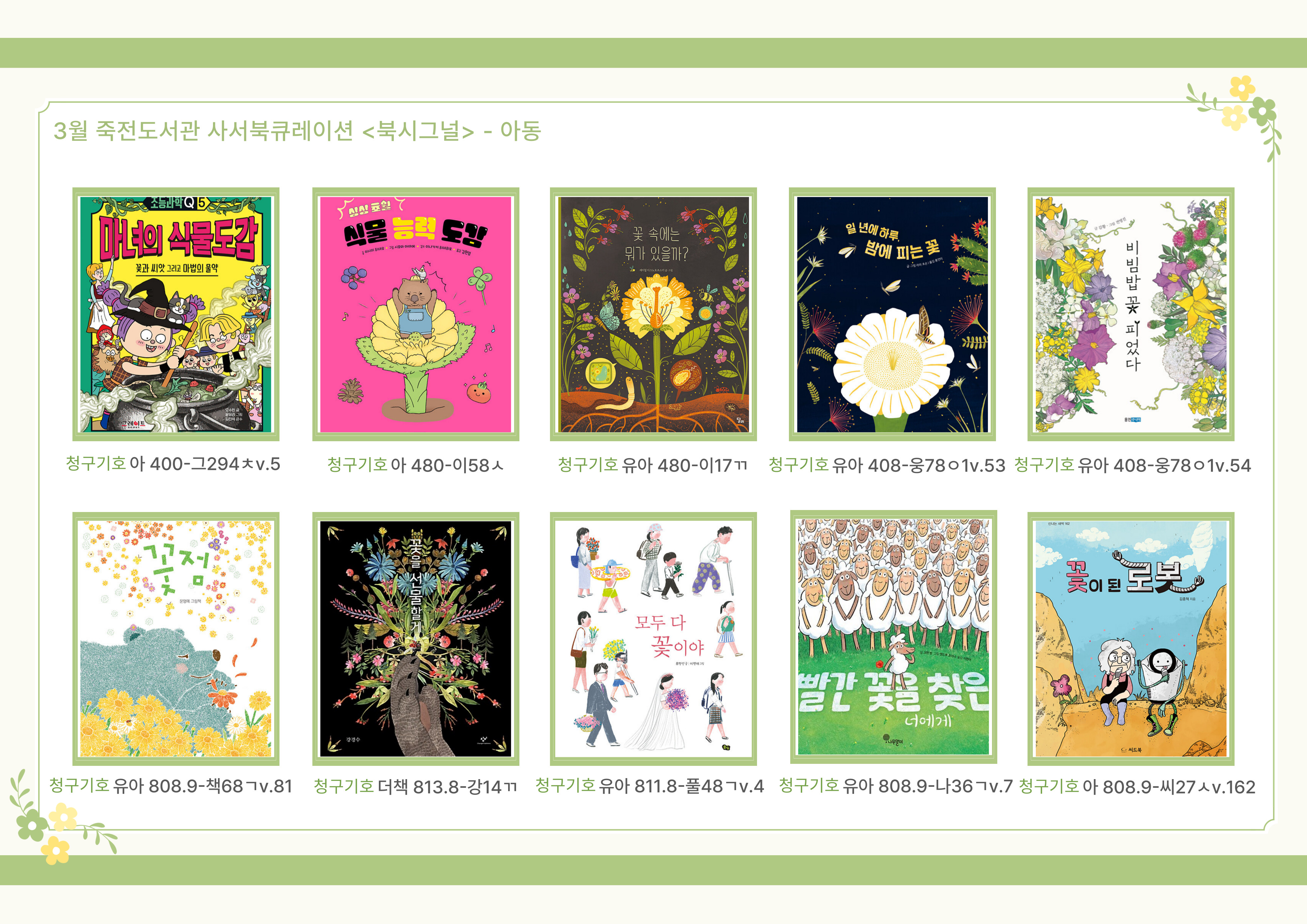 아동도서
마녀의 식물도감 / 식물 능력 도감 / 꽃 속에는 뭐가 있을까? / 일 년에 하루, 밤에 피는 꽃 / 비빔밥 꽃 피었다 / 꽃점 / 꽃을 선물할게 / 모두 다 꽃이야 / 빨간 꽃을 찾은 너에게 / 꽃이 된 로봇
