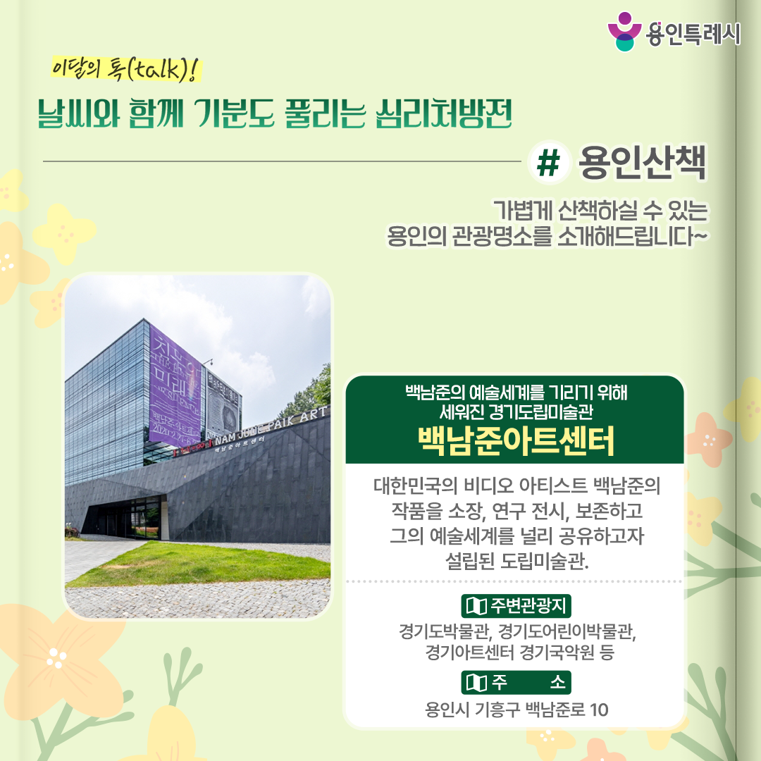 용인산책

가볍게 산책하실 수 있는 용인의 관광명소를 소개해드립니다. 대한민국 비디오 아티스트 백남준의 예술세계를 기리기 위해 세워진 경기도립미술관 ‘백남준 아트센터’에 방문해보세요.