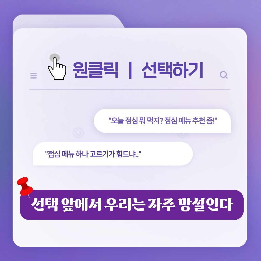 원클릭, 선택하기.
"오늘 점심 뭐 먹지? 점심 메뉴 추천 좀!"
"점심 메뉴 하나 고르기가 힘드냐.."
선택 앞에서 우리는 자주 망설인다.