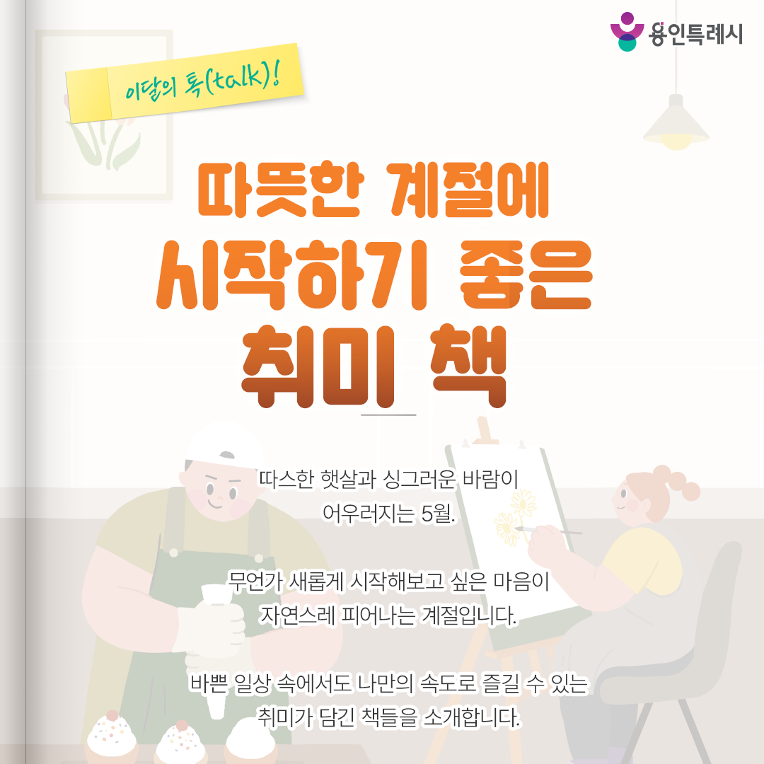 따뜻한 계절에 시작하기 좋은 취미 책

따스한 햇살과 싱그러운 바람이
어우러지는 5월.

무언가 새롭게 시작해보고 싶은 마음이
자연스레 피어나는 계절입니다.

바쁜 일상 속에서도 나만의 속도로 즐길 수 있는
취미가 담긴 책들을 소개합니다.