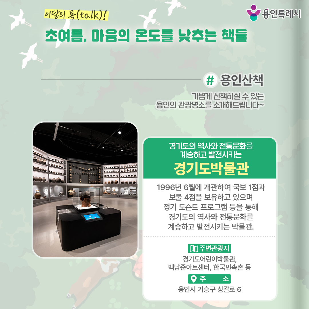 용인산책

가볍게 산책하실 수 있는 용인의 관광명소를 소개해드립니다. 경기도의 역사와 전통문화를 계승하고 발전시키는 ‘경기도박물관’에 방문해보세요.
