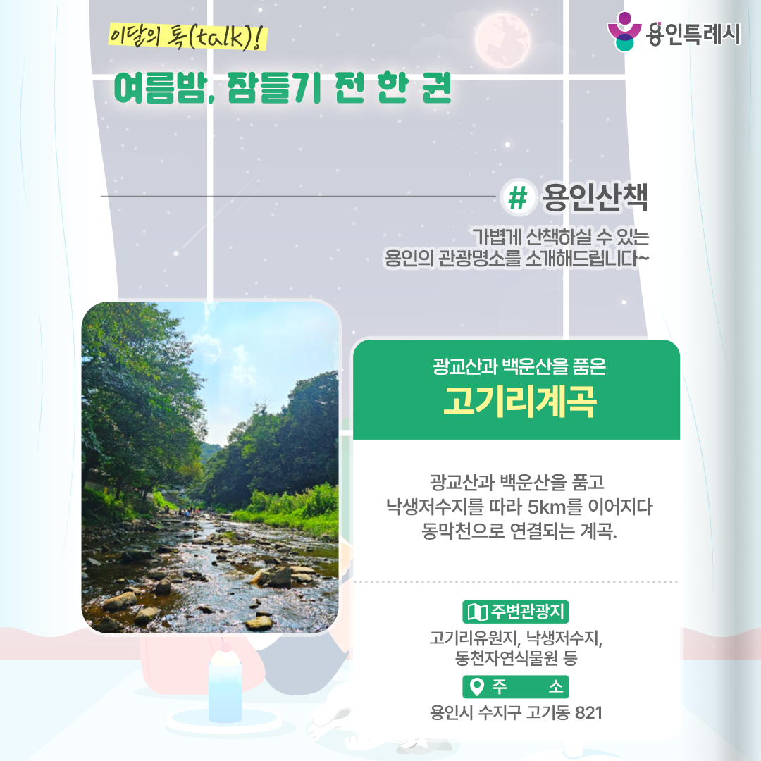 용인산책

가볍게 산책하실 수 있는 용인의 관광명소를 소개해드립니다. 광교산과 백운산을 품은 ‘고기리계곡’에 방문해보세요.