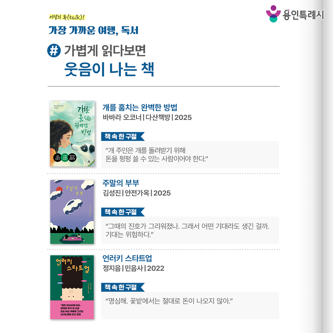 #가볍게 읽다보면 웃음이 나는 책

「개를 훔치는 완벽한 방법」
“개 주인은 개를 돌려받기 위해 돈을 펑펑 쓸 수 있는 사람이어야 한다.” 
단짝 친구에게 가난한 집의 생활을 들킨 조지나가 벌이는 유쾌한 집구하기 프로젝트를 들려준다.


「주말의 부부」
“그때의 진호가 그리워졌나. 그래서 어떤 기대라도 생긴 걸까. 기대는 위험하다.”
이혼을 결정한 부부가 마지막으로 슈퍼카 렌트 사업을 벌이면서 일어나는 재미와 여운을 남기는 사건들이 담겨있다.


「언러키 스타트업」
“명심해. 꽃밭에서는 절대로 돈이 나오지 않아.”
스타트업 기업의 어려운 상황 그리고 유머로 이를 돌파해 가는 이야기로 쓰라린 공감과 멈출 수 없는 웃음을 선사한다.