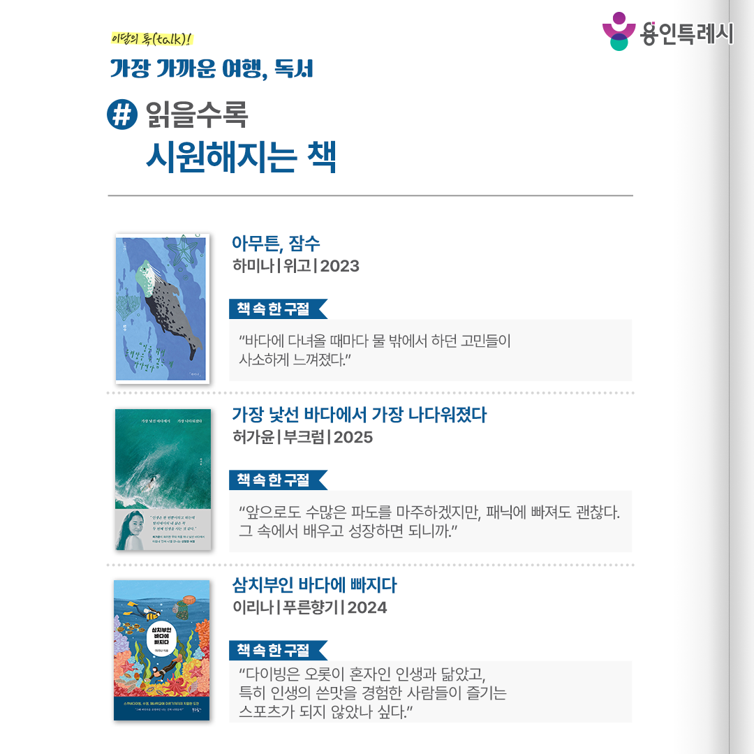#읽을수록 시원해지는 책

「아무튼, 잠수」
“바다에 다녀올 때마다 물 밖에서 하던 고민들이 사소하게 느껴졌다.” 
프리다이빙의 아름다움을 전하며 프리다이빙을 통해 두려움을 극복한 작가의 이야기를 통해 두려움을 넘어서는 해방을 전한다.


「가장 낯선 바다에서 가장 나다워졌다」
“앞으로도 수많은 파도를 마주하겠지만, 패닉에 빠져도 괜찮다. 그 속에서 배우고 성장하면 되니까.”
익숙한 것을 놓아주고, 안전한 길보다 낯선 길을 택한 작가가 그 선택의 끝에서 비로로 ‘나답게’ 살아가는 삶을 만난 바다 이야기를 들려준다.


「삼치부인 바다에 빠지다」
“다이빙은 오롯이 혼자인 인생과 닮았고, 특히 인생의 쓴맛을 경험한 사람들이 즐기는 스포츠가 되지 않았나 싶다.”
길치, 수치, 몸치 삼치인 작가가 스쿠버다이빙, 수영, 해녀학교에 이르기까지 스스로를 극복하는 유쾌한 성장기가 담겨있다.