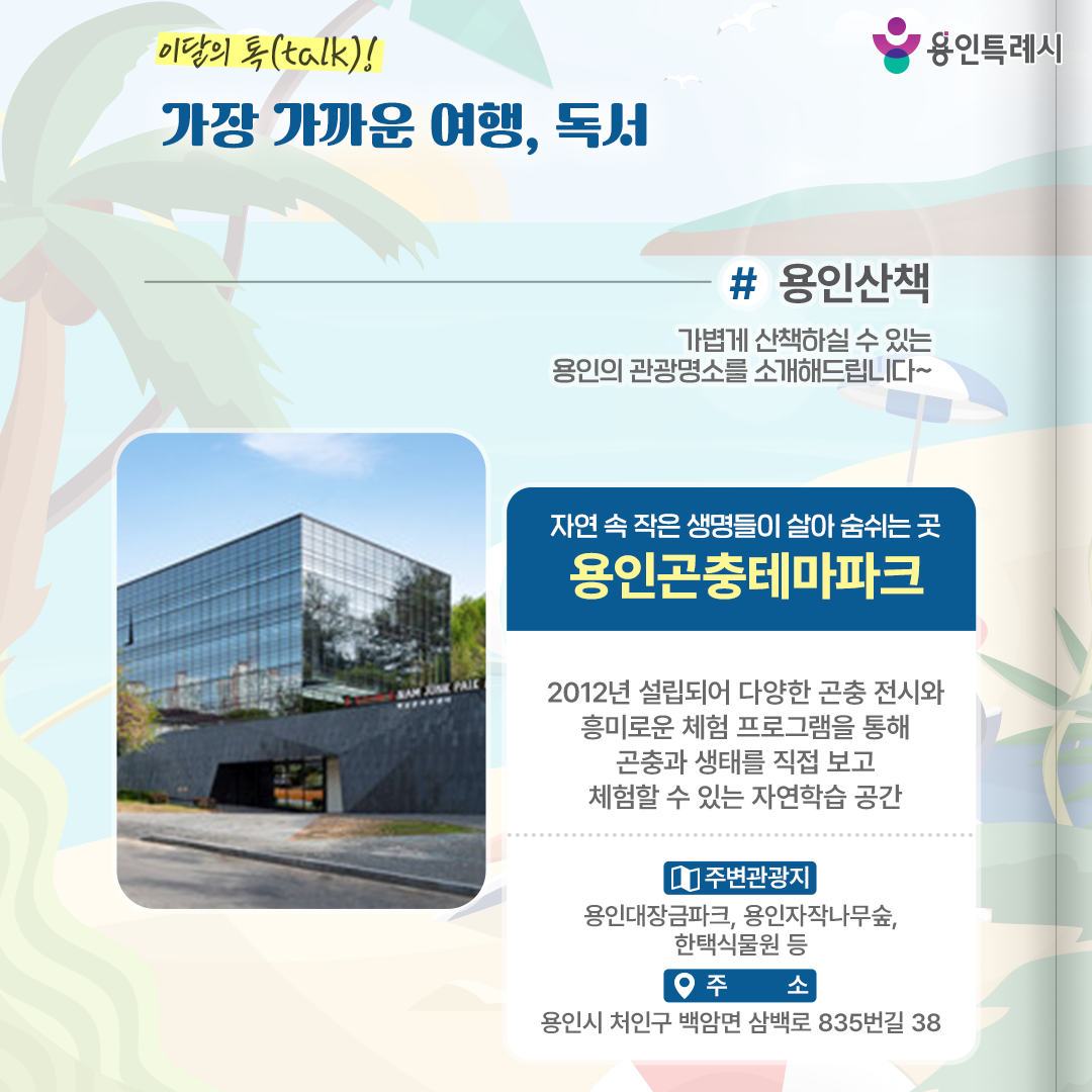용인산책

가볍게 산책하실 수 있는 용인의 관광명소를 소개해드립니다. 자연 속 작은 생명들이 살아 숨쉬는 ‘용인곤충테마파크’에 방문해보세요.