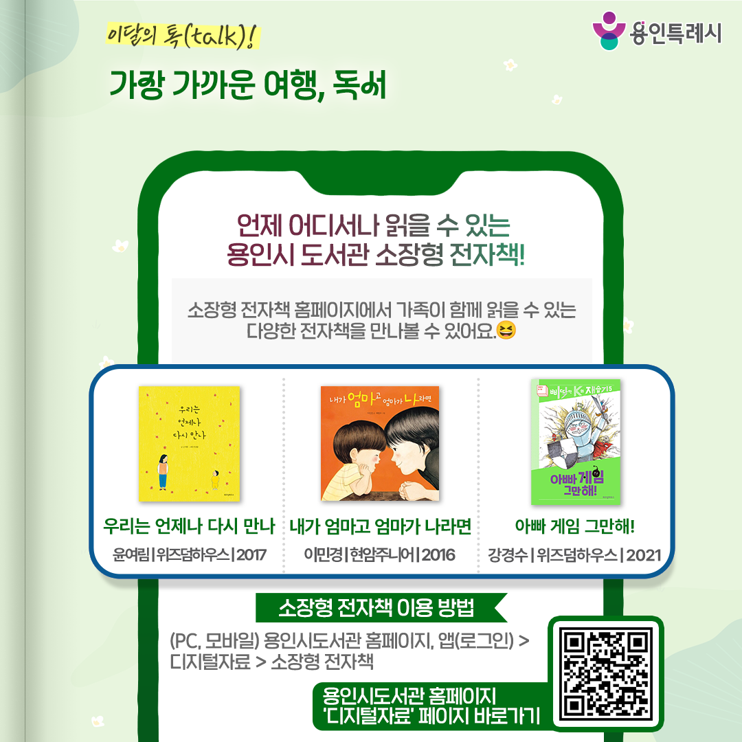 언제 어디서나 읽을 수 있는, 용인시 도서관 소장형 전자책!

용인시 도서관 ‘소장형 전자책’ 서비스를 아시나요?
소장형 전자책 홈페이지에서 가족이 함께 읽을 수 있는 다양한 전자책을 만나볼 수 있습니다. 

* 소장형 전자책 이용 안내
 (PC, 모바일) 용인시도서관 홈페이지 또는 앱(로그인) > 디지털자료 > 소장형 전자책
