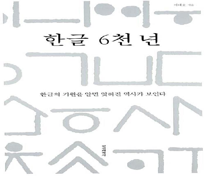 한글 6천 년 : 한글의 기원을 알면 잊혀진 역사가 보인다